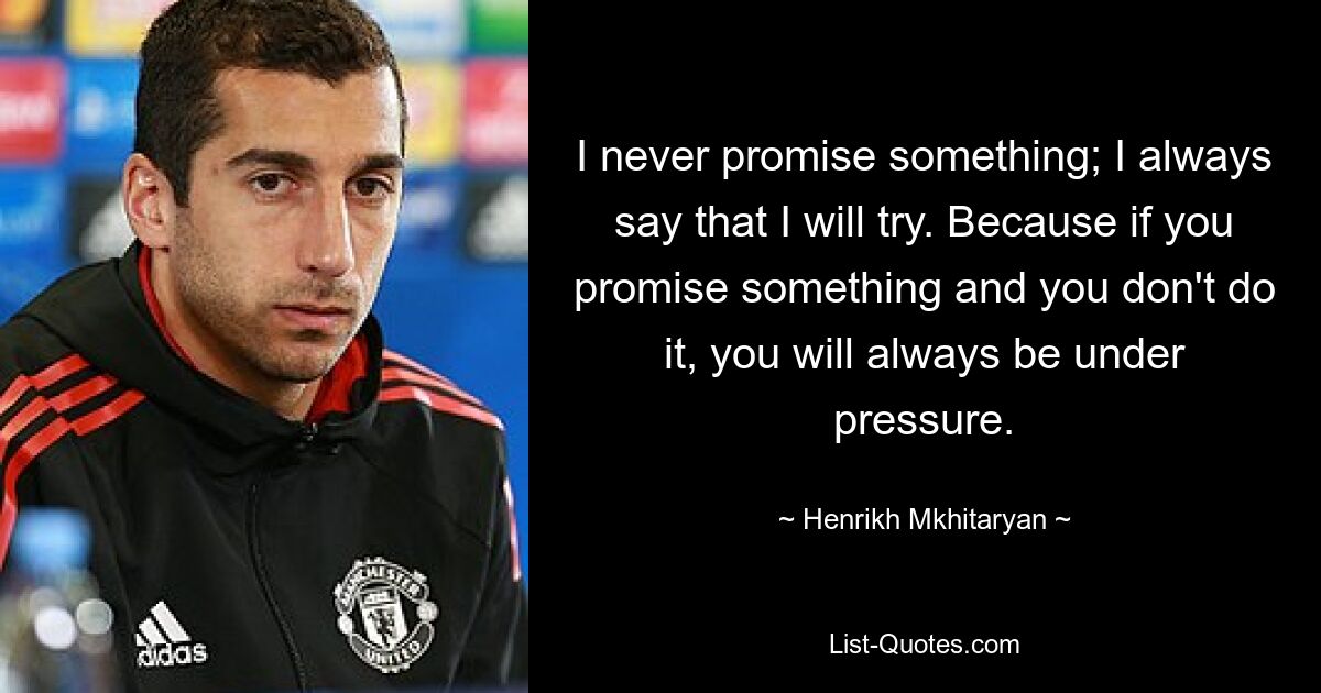 I never promise something; I always say that I will try. Because if you promise something and you don't do it, you will always be under pressure. — © Henrikh Mkhitaryan