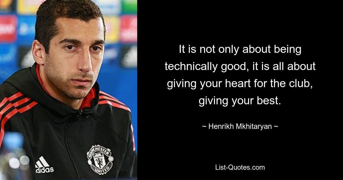 It is not only about being technically good, it is all about giving your heart for the club, giving your best. — © Henrikh Mkhitaryan