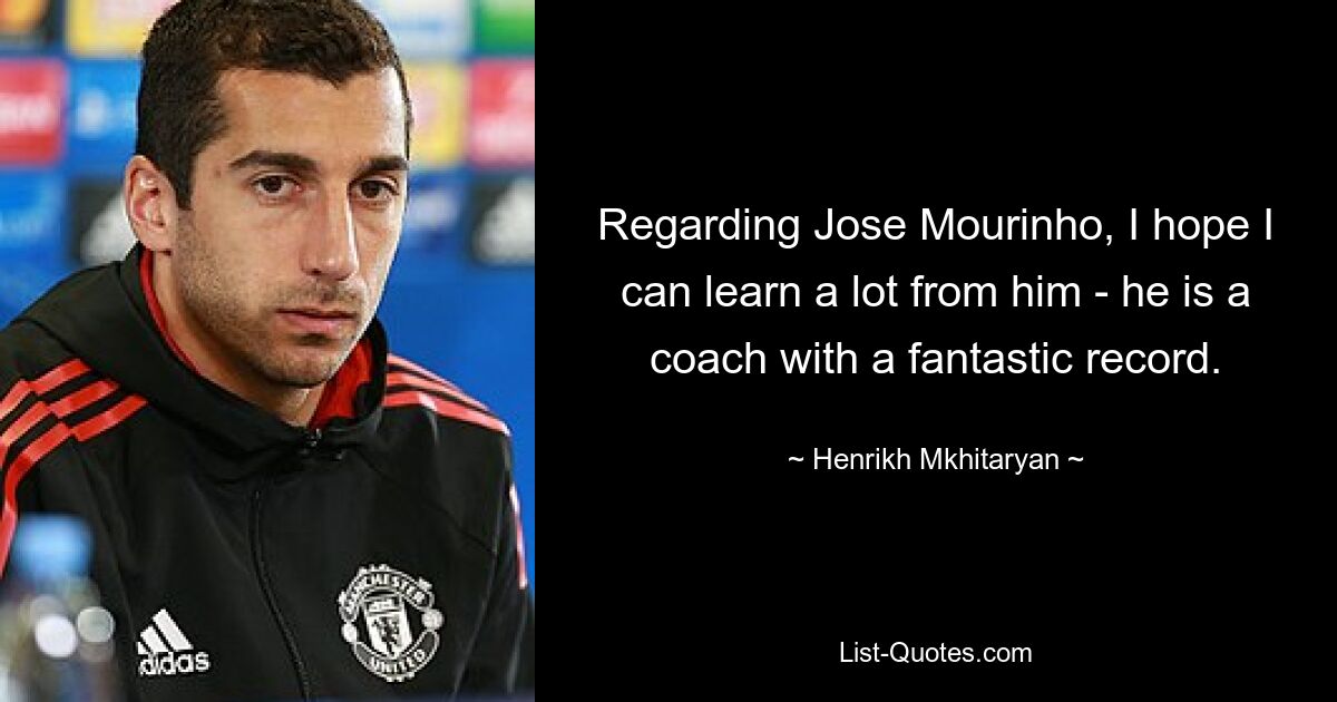 Regarding Jose Mourinho, I hope I can learn a lot from him - he is a coach with a fantastic record. — © Henrikh Mkhitaryan