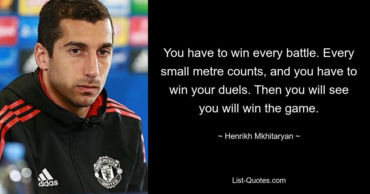 You have to win every battle. Every small metre counts, and you have to win your duels. Then you will see you will win the game. — © Henrikh Mkhitaryan