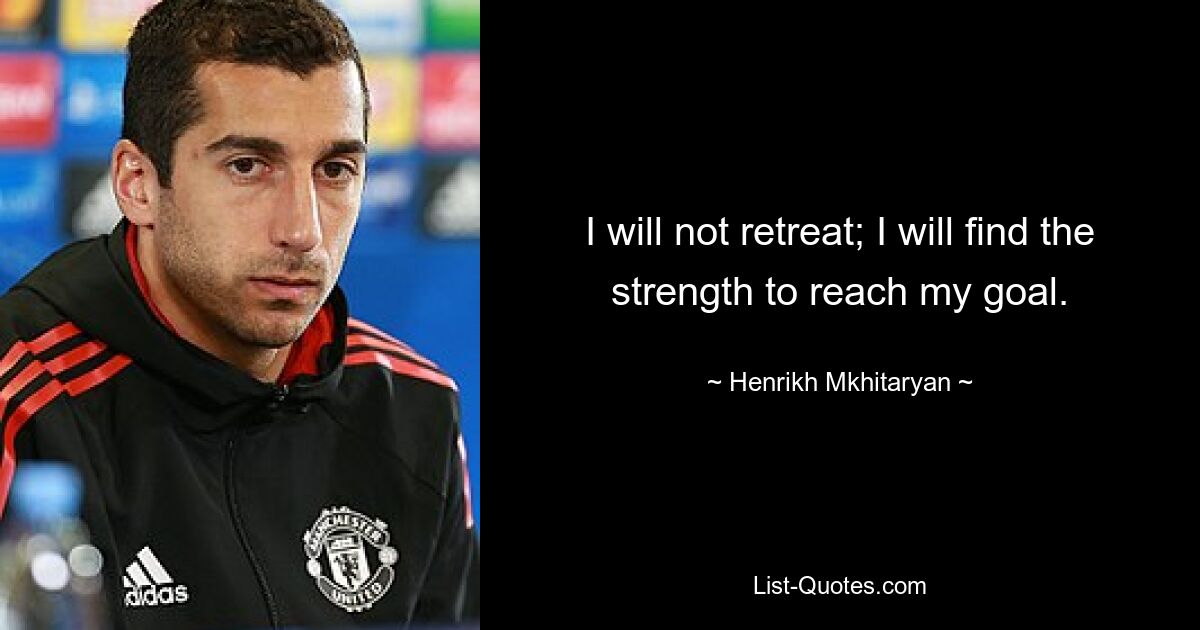 I will not retreat; I will find the strength to reach my goal. — © Henrikh Mkhitaryan