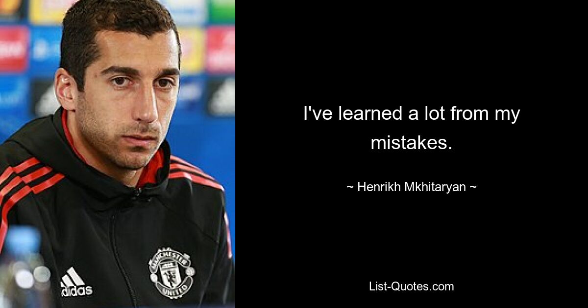 I've learned a lot from my mistakes. — © Henrikh Mkhitaryan