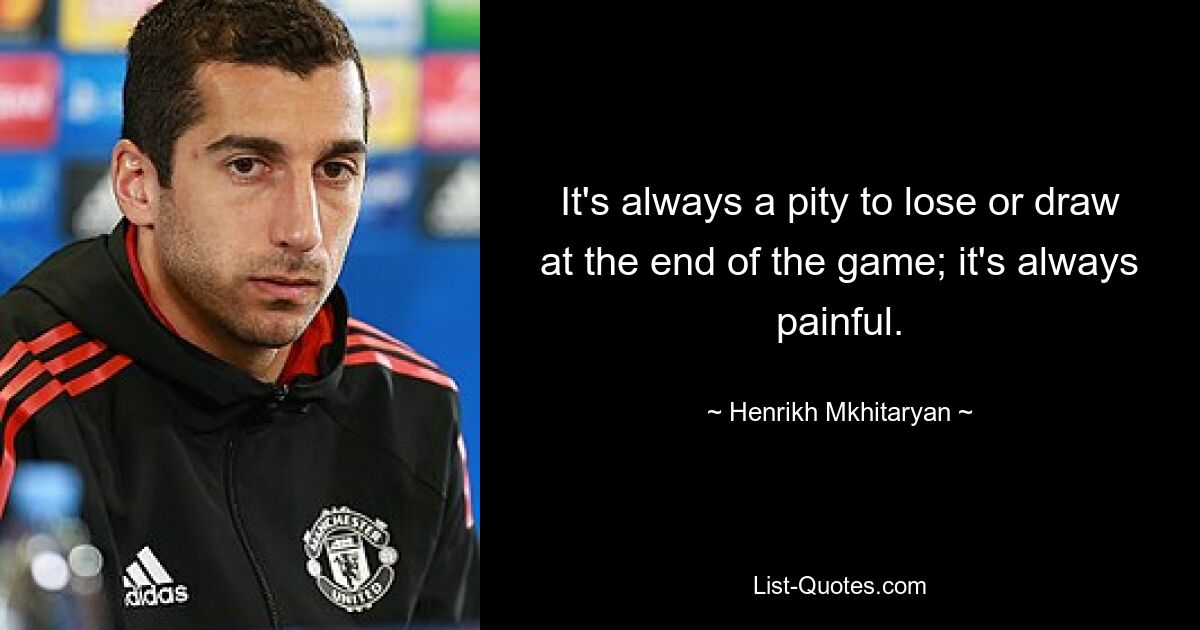 It's always a pity to lose or draw at the end of the game; it's always painful. — © Henrikh Mkhitaryan