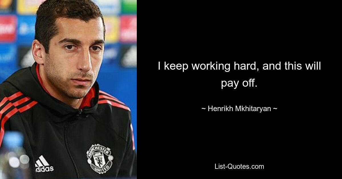 I keep working hard, and this will pay off. — © Henrikh Mkhitaryan