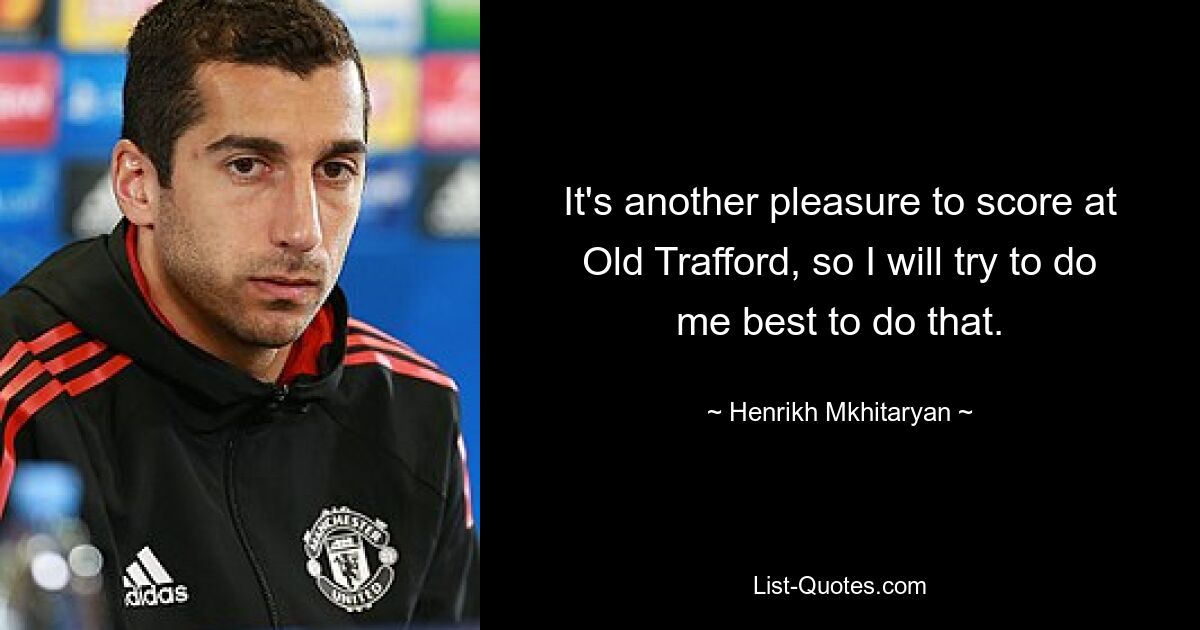 It's another pleasure to score at Old Trafford, so I will try to do me best to do that. — © Henrikh Mkhitaryan