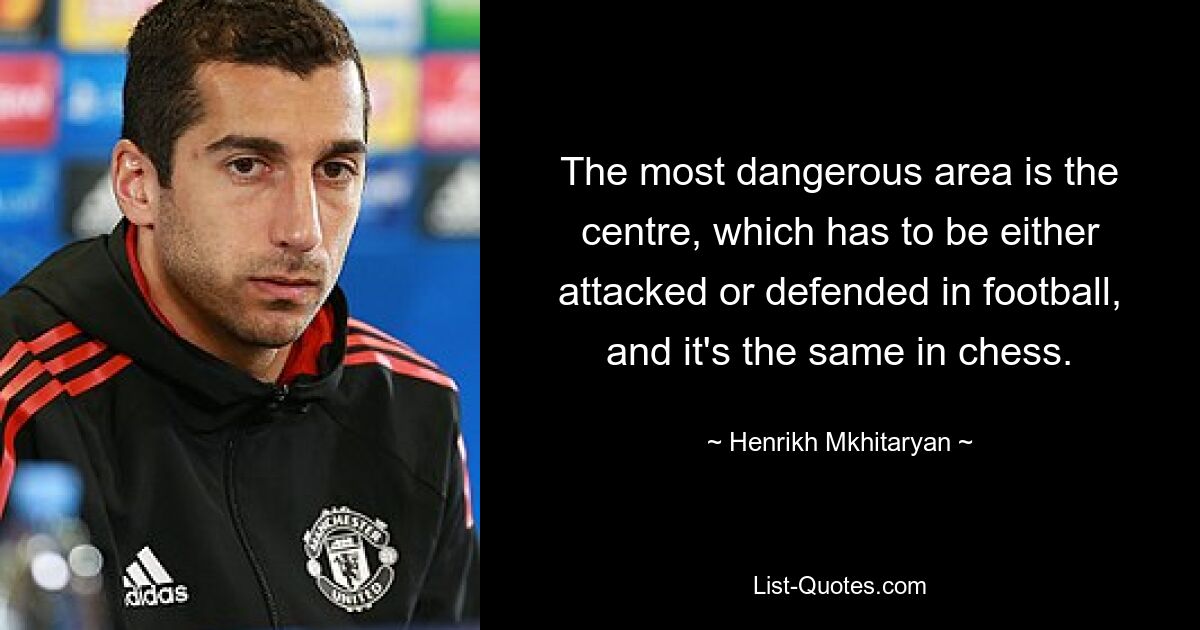 The most dangerous area is the centre, which has to be either attacked or defended in football, and it's the same in chess. — © Henrikh Mkhitaryan