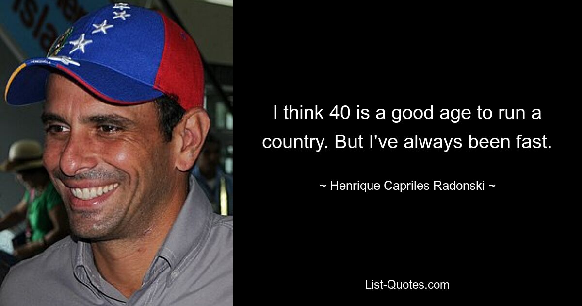 I think 40 is a good age to run a country. But I've always been fast. — © Henrique Capriles Radonski