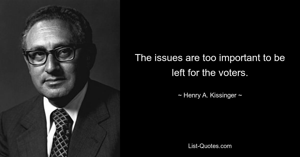 The issues are too important to be left for the voters. — © Henry A. Kissinger