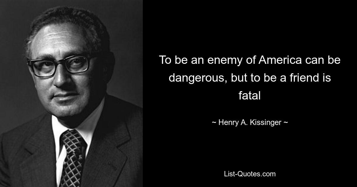 To be an enemy of America can be dangerous, but to be a friend is fatal — © Henry A. Kissinger