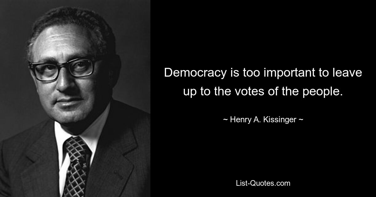 Democracy is too important to leave up to the votes of the people. — © Henry A. Kissinger