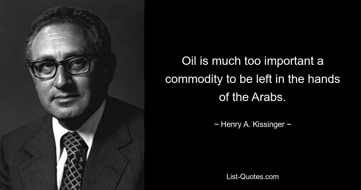 Oil is much too important a commodity to be left in the hands of the Arabs. — © Henry A. Kissinger