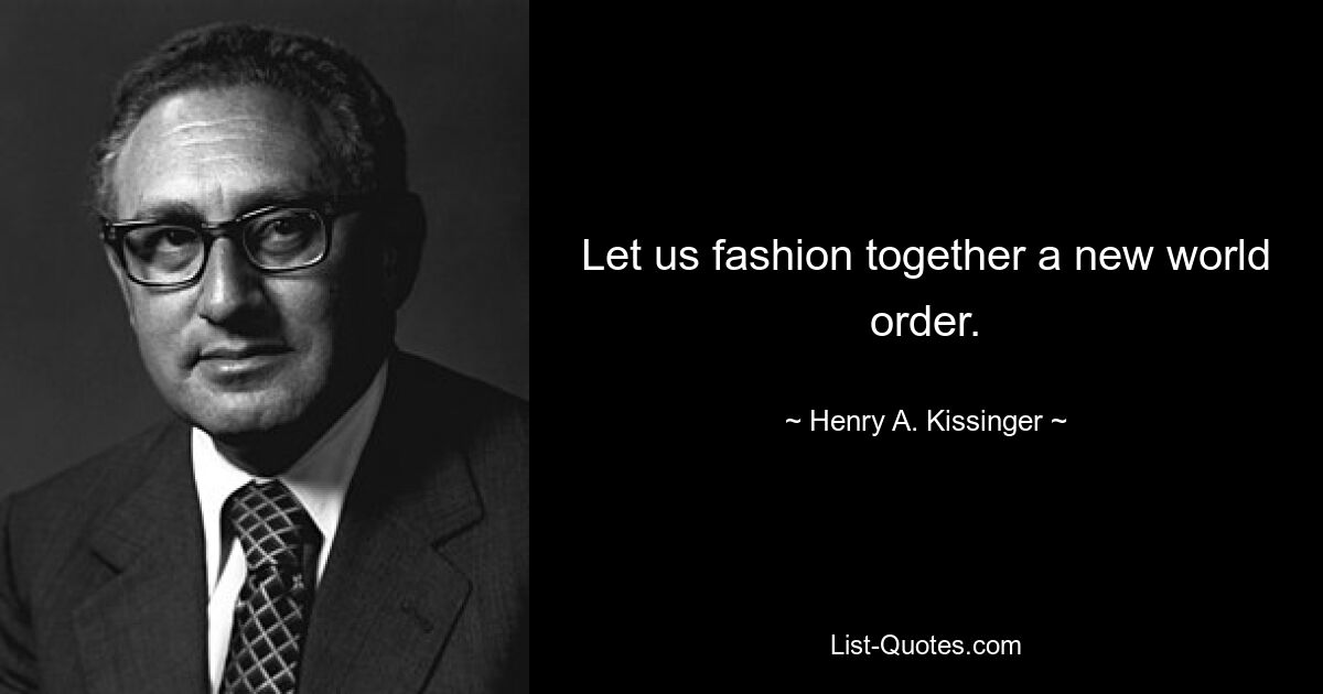 Let us fashion together a new world order. — © Henry A. Kissinger