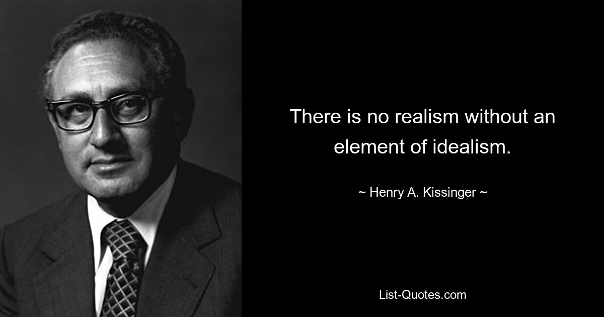 There is no realism without an element of idealism. — © Henry A. Kissinger