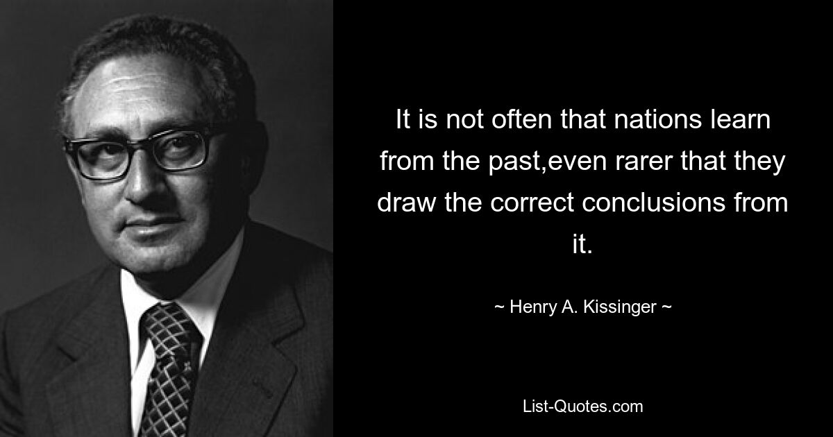 It is not often that nations learn from the past,even rarer that they draw the correct conclusions from it. — © Henry A. Kissinger