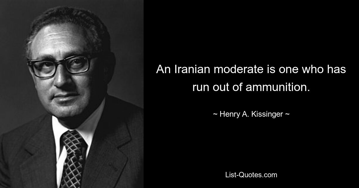 An Iranian moderate is one who has run out of ammunition. — © Henry A. Kissinger