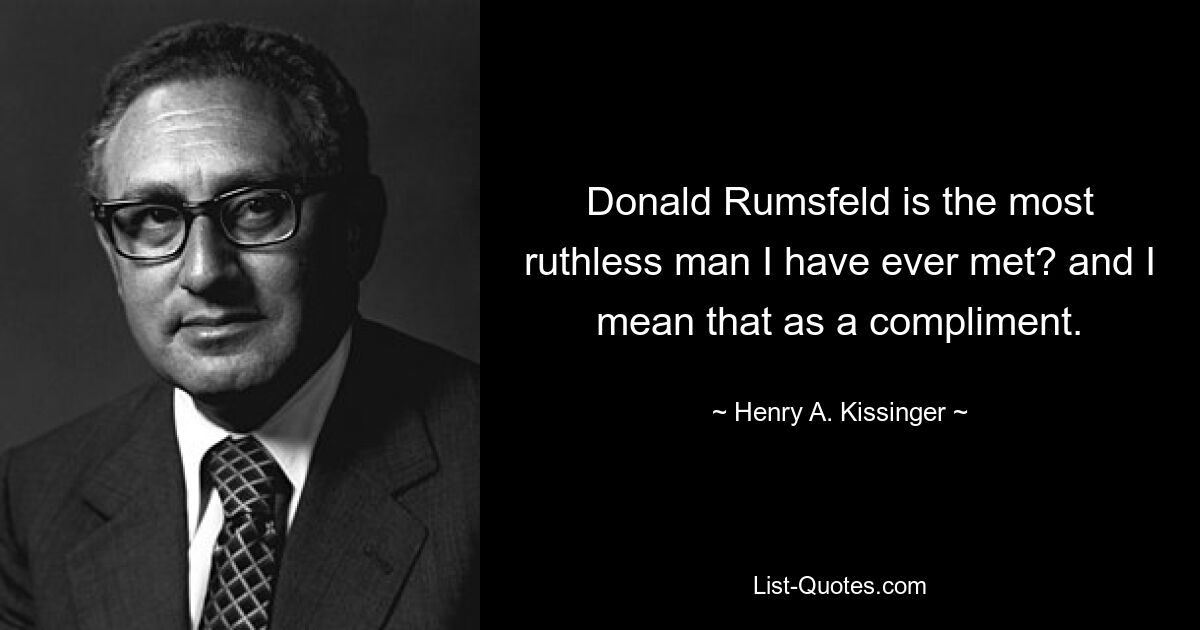 Donald Rumsfeld is the most ruthless man I have ever met? and I mean that as a compliment. — © Henry A. Kissinger