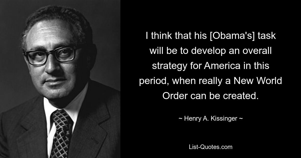 I think that his [Obama's] task will be to develop an overall strategy for America in this period, when really a New World Order can be created. — © Henry A. Kissinger