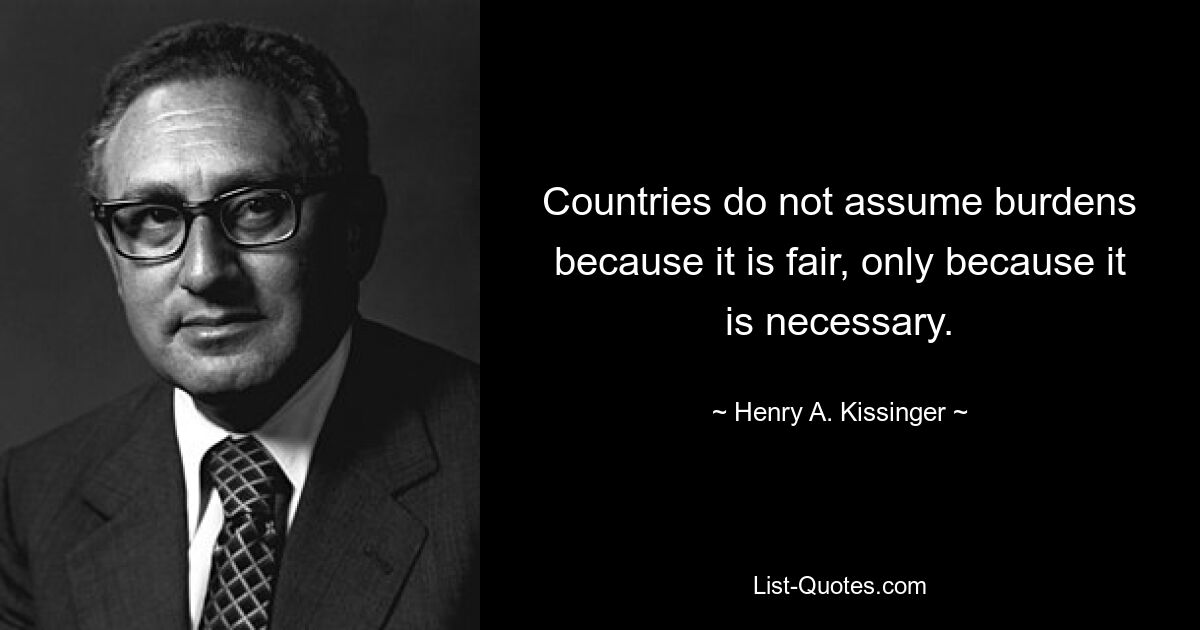 Countries do not assume burdens because it is fair, only because it is necessary. — © Henry A. Kissinger