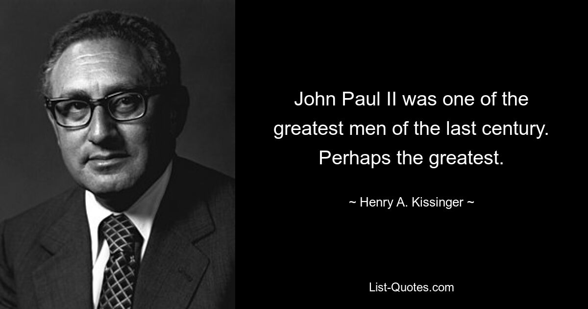 John Paul II was one of the greatest men of the last century. Perhaps the greatest. — © Henry A. Kissinger