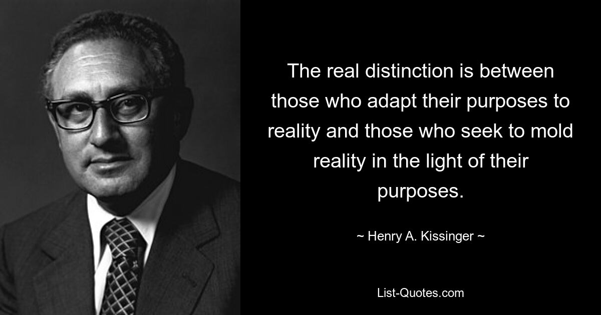 The real distinction is between those who adapt their purposes to reality and those who seek to mold reality in the light of their purposes. — © Henry A. Kissinger