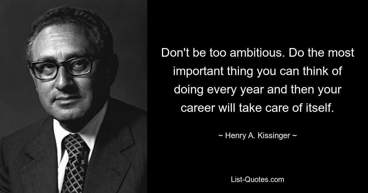 Don't be too ambitious. Do the most important thing you can think of doing every year and then your career will take care of itself. — © Henry A. Kissinger