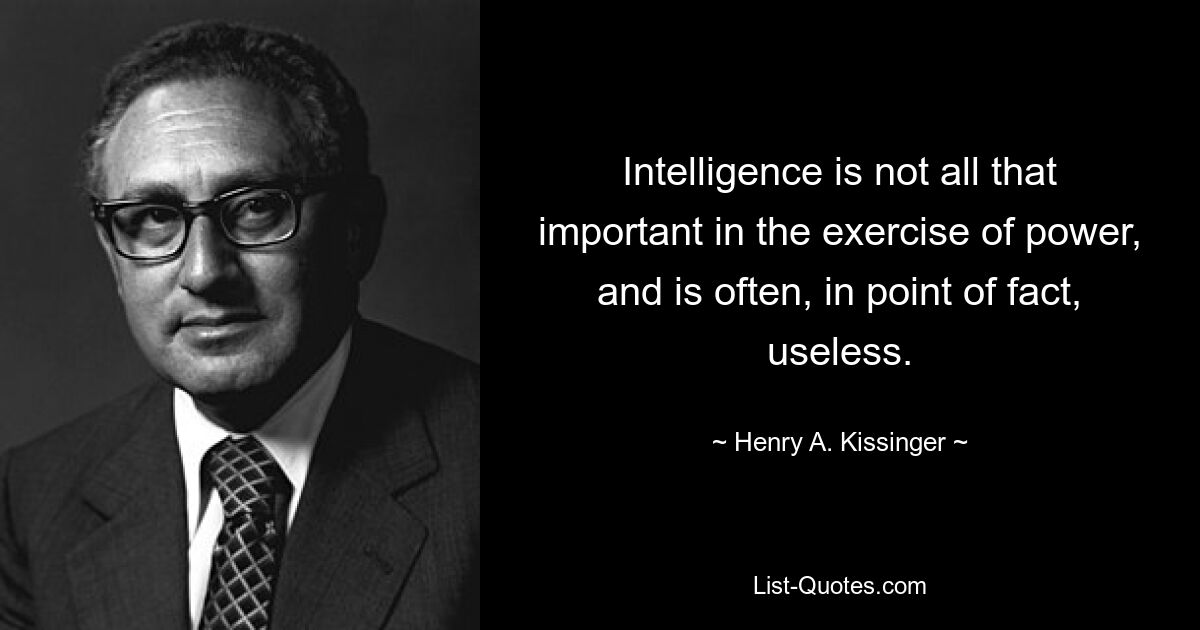 Intelligence is not all that important in the exercise of power, and is often, in point of fact, useless. — © Henry A. Kissinger