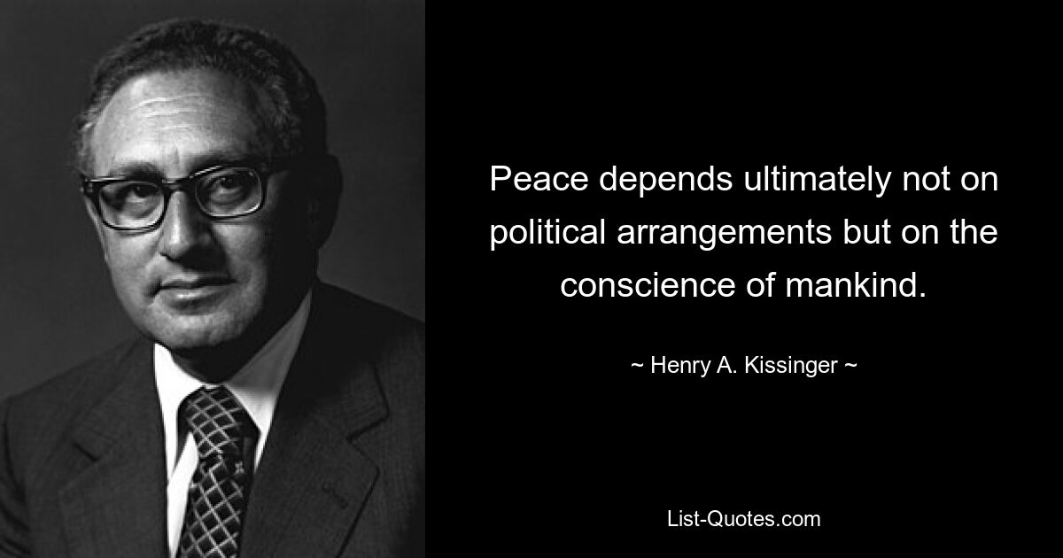 Peace depends ultimately not on political arrangements but on the conscience of mankind. — © Henry A. Kissinger