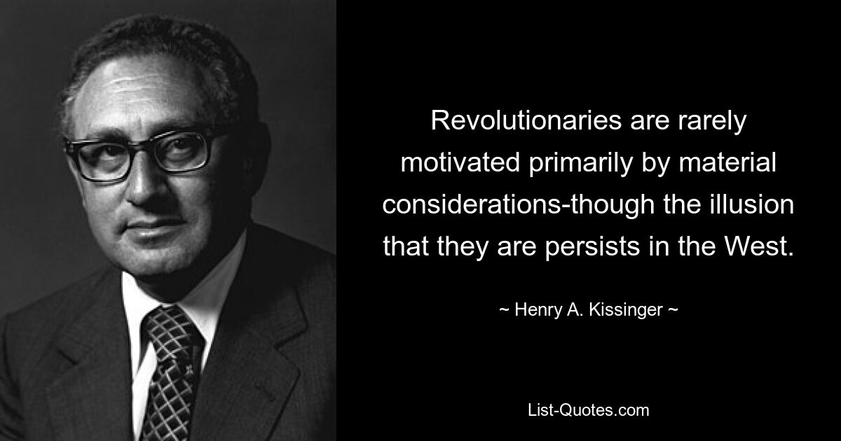 Revolutionaries are rarely motivated primarily by material considerations-though the illusion that they are persists in the West. — © Henry A. Kissinger