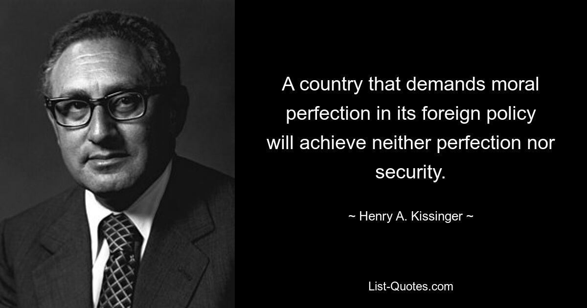 Ein Land, das in seiner Außenpolitik moralische Perfektion fordert, wird weder Perfektion noch Sicherheit erreichen. — © Henry A. Kissinger