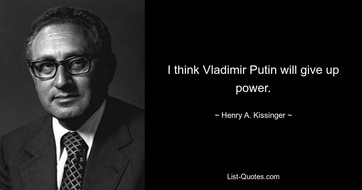 I think Vladimir Putin will give up power. — © Henry A. Kissinger