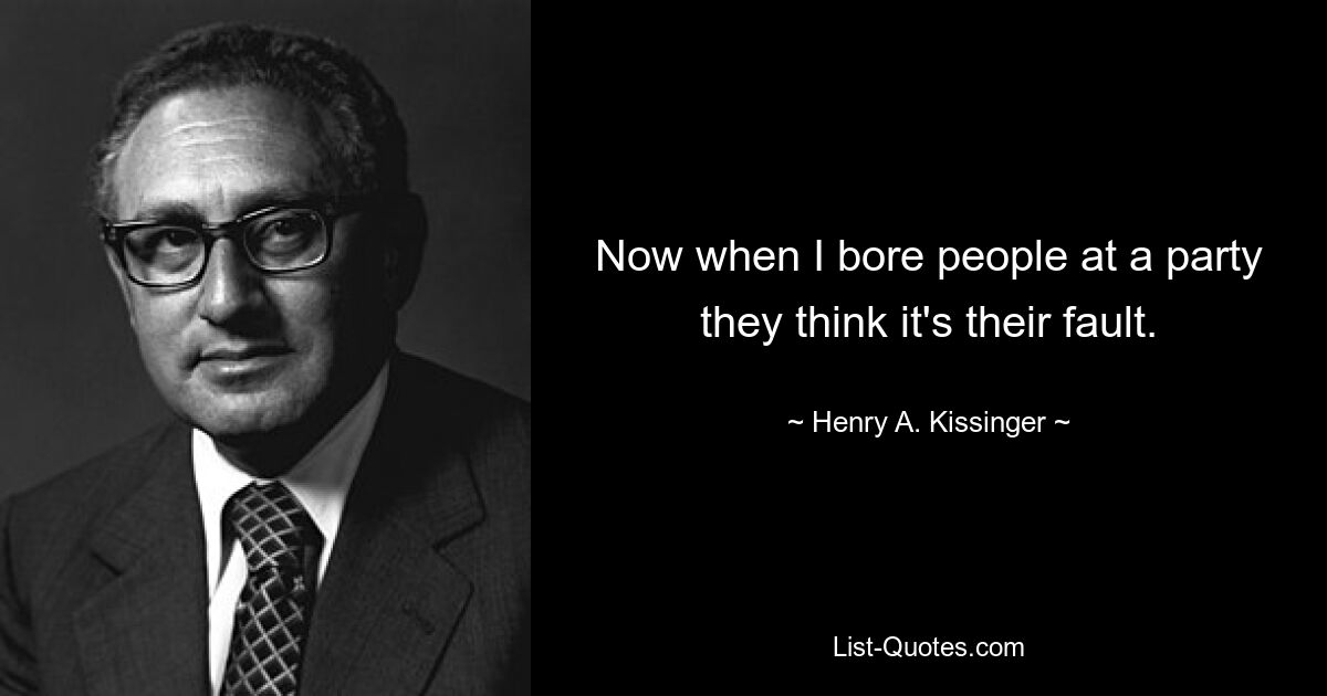 Now when I bore people at a party they think it's their fault. — © Henry A. Kissinger