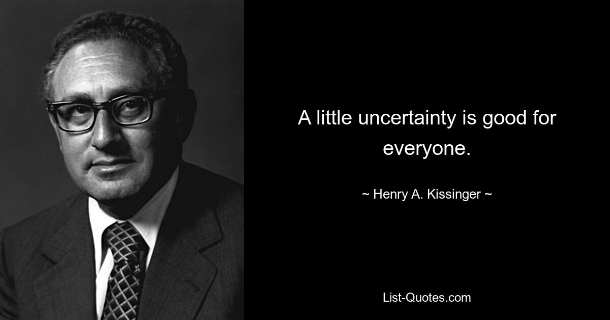 A little uncertainty is good for everyone. — © Henry A. Kissinger