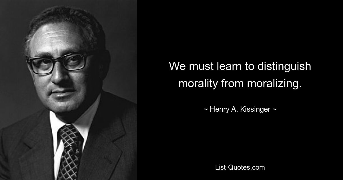 We must learn to distinguish morality from moralizing. — © Henry A. Kissinger