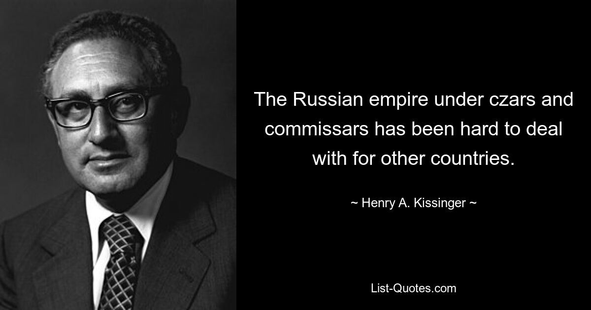 The Russian empire under czars and commissars has been hard to deal with for other countries. — © Henry A. Kissinger