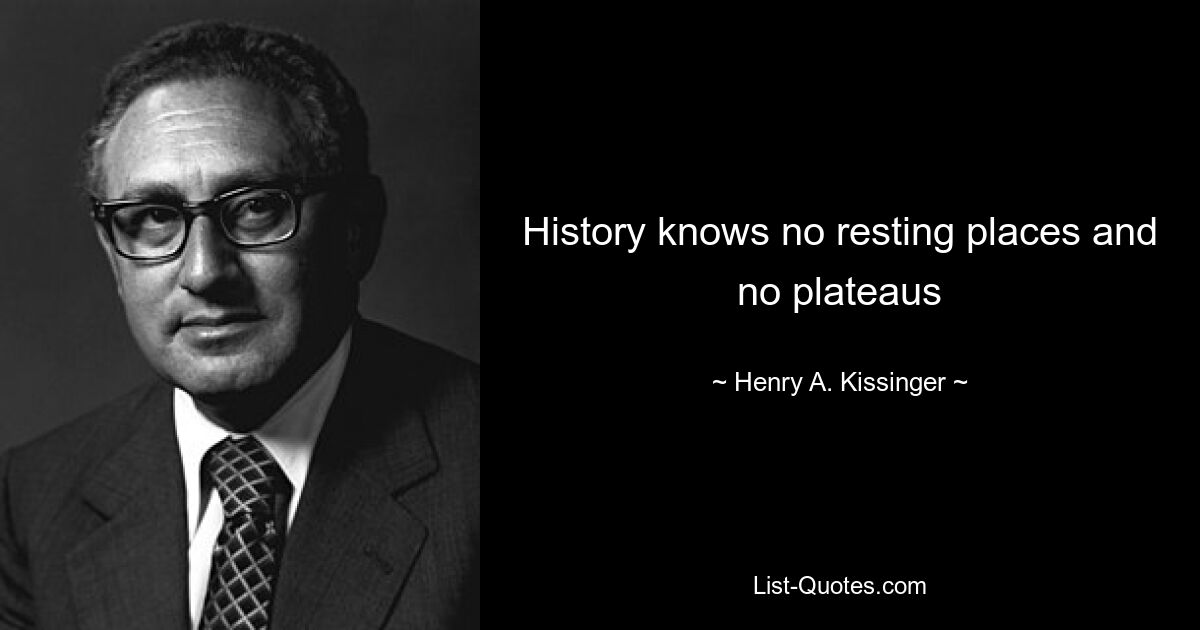 History knows no resting places and no plateaus — © Henry A. Kissinger