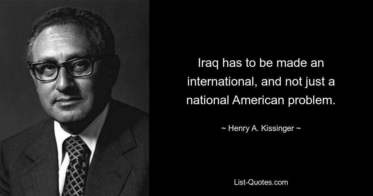 Iraq has to be made an international, and not just a national American problem. — © Henry A. Kissinger