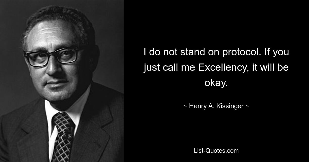 I do not stand on protocol. If you just call me Excellency, it will be okay. — © Henry A. Kissinger