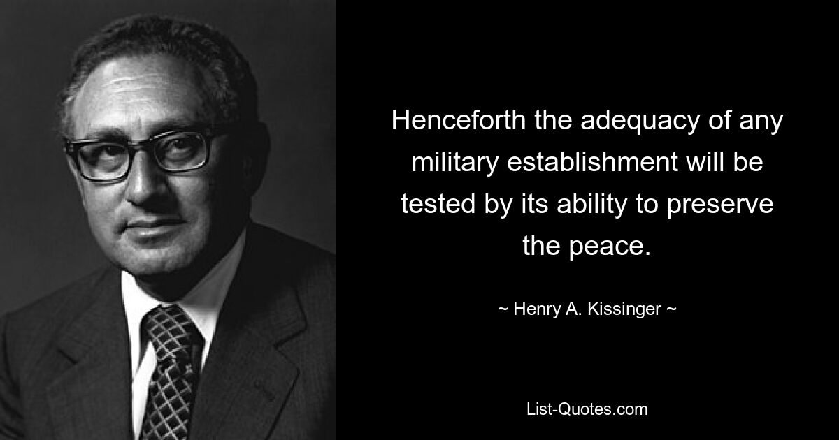 Henceforth the adequacy of any military establishment will be tested by its ability to preserve the peace. — © Henry A. Kissinger