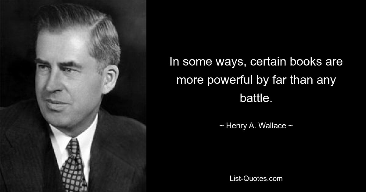 In some ways, certain books are more powerful by far than any battle. — © Henry A. Wallace