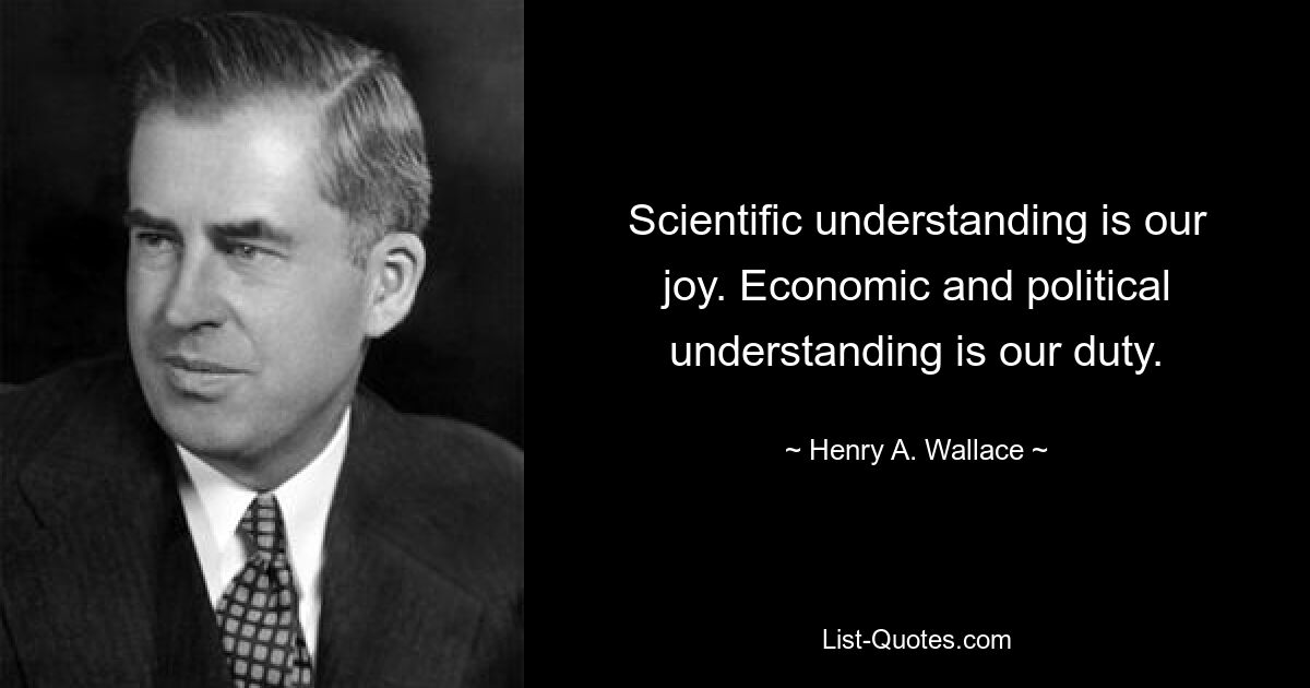 Scientific understanding is our joy. Economic and political understanding is our duty. — © Henry A. Wallace