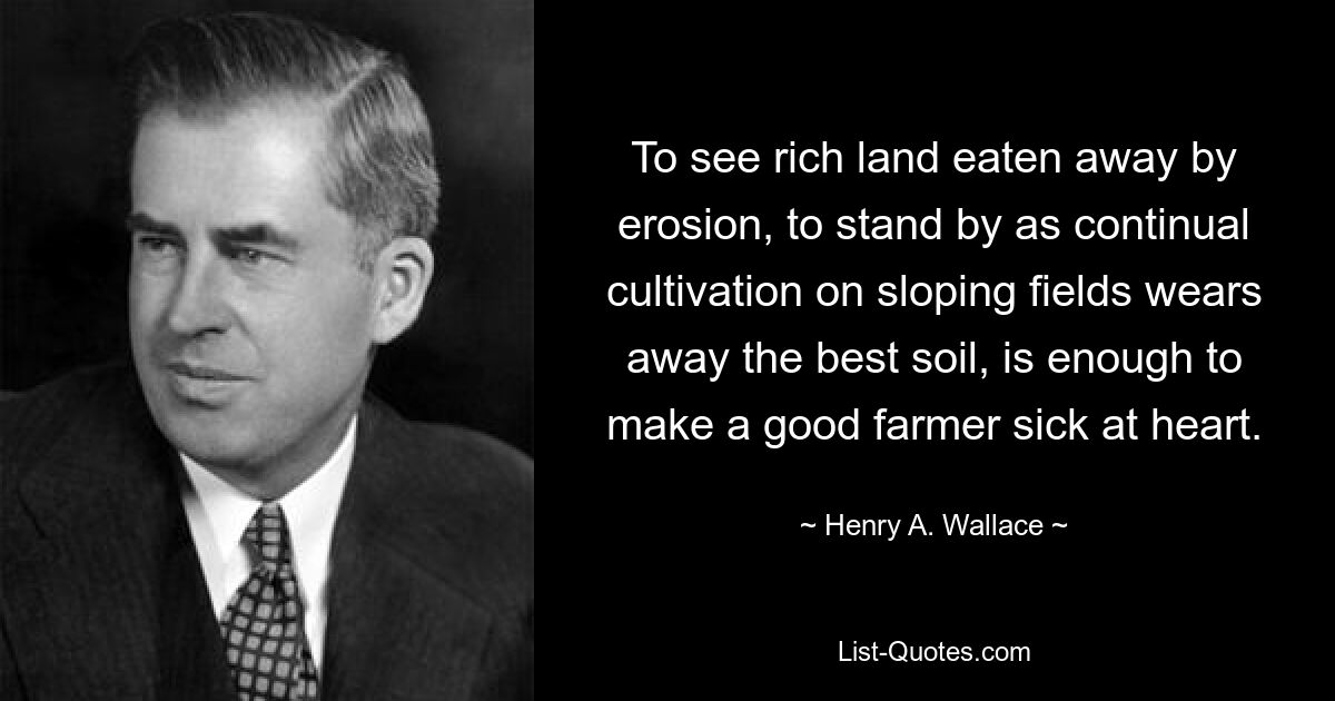 To see rich land eaten away by erosion, to stand by as continual cultivation on sloping fields wears away the best soil, is enough to make a good farmer sick at heart. — © Henry A. Wallace