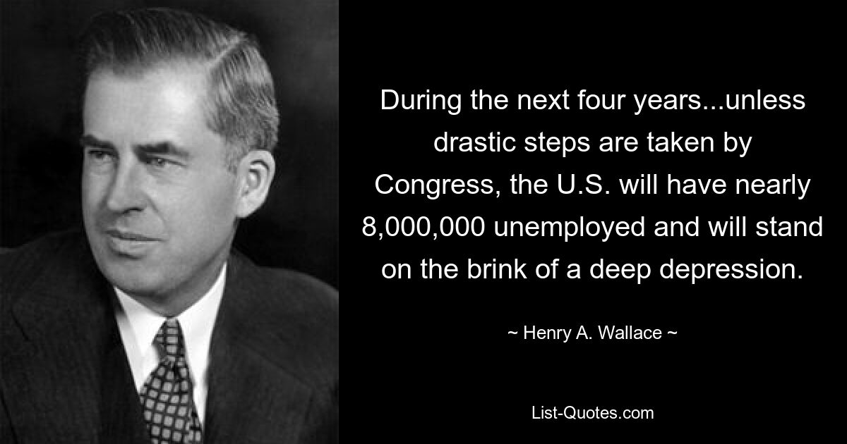 During the next four years...unless drastic steps are taken by Congress, the U.S. will have nearly 8,000,000 unemployed and will stand on the brink of a deep depression. — © Henry A. Wallace