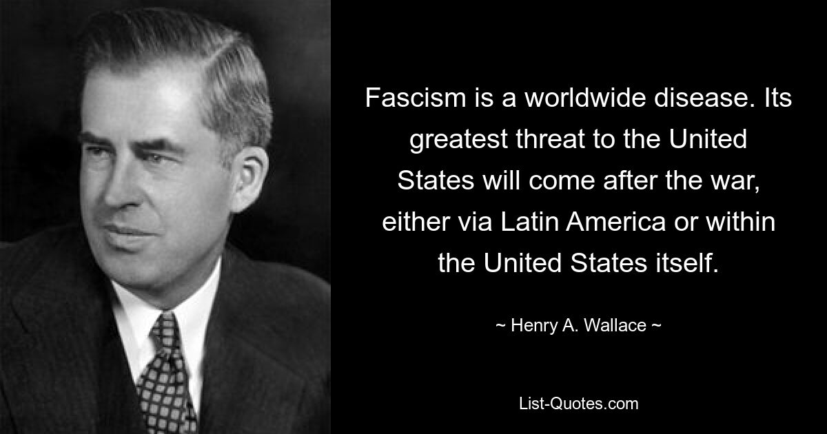 Fascism is a worldwide disease. Its greatest threat to the United States will come after the war, either via Latin America or within the United States itself. — © Henry A. Wallace