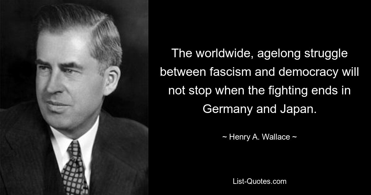 The worldwide, agelong struggle between fascism and democracy will not stop when the fighting ends in Germany and Japan. — © Henry A. Wallace