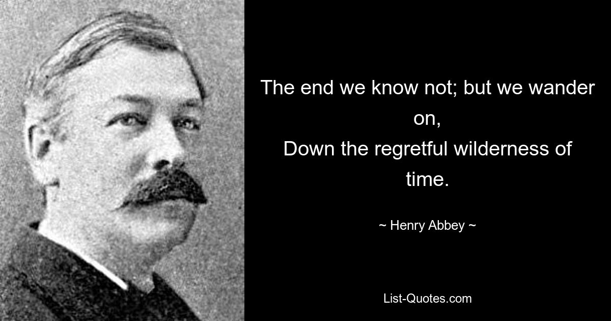 The end we know not; but we wander on,
Down the regretful wilderness of time. — © Henry Abbey