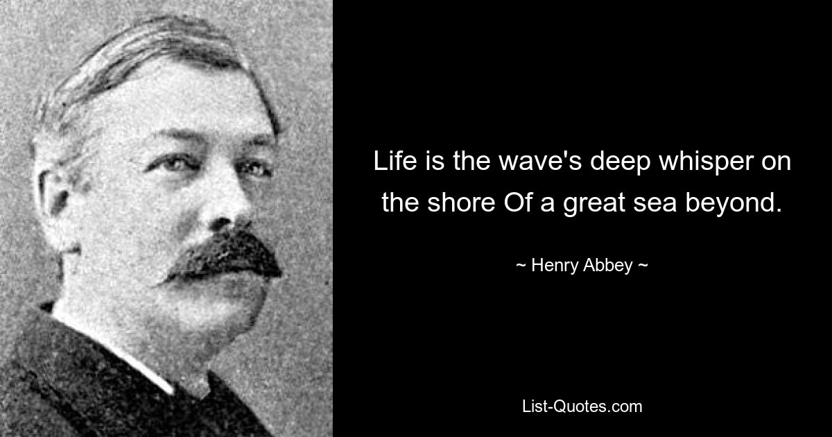 Life is the wave's deep whisper on the shore Of a great sea beyond. — © Henry Abbey