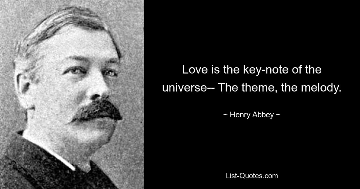 Love is the key-note of the universe-- The theme, the melody. — © Henry Abbey