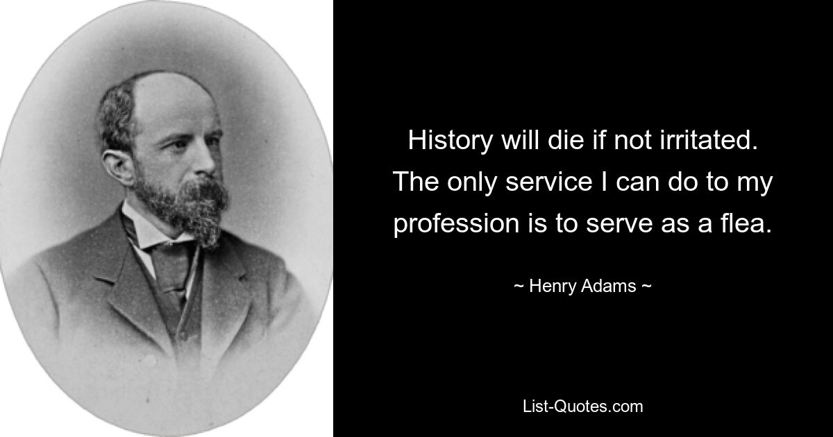 History will die if not irritated. The only service I can do to my profession is to serve as a flea. — © Henry Adams