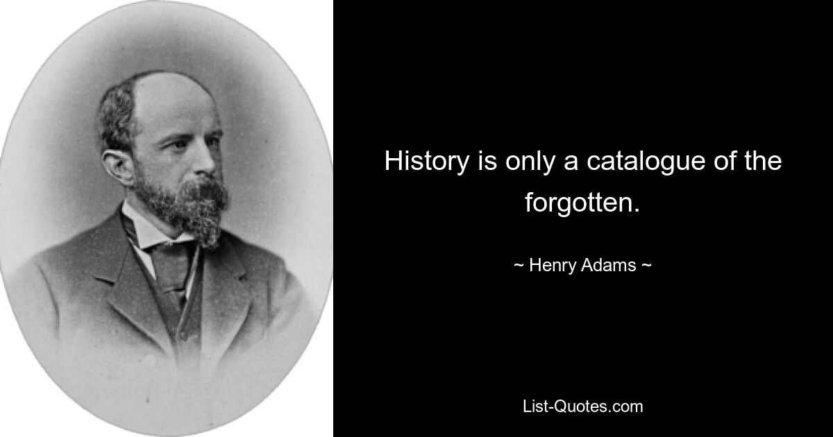 History is only a catalogue of the forgotten. — © Henry Adams