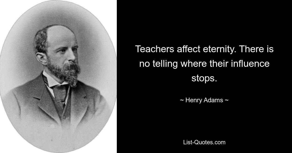 Teachers affect eternity. There is no telling where their influence stops. — © Henry Adams